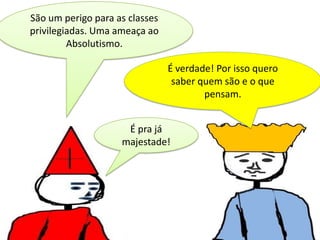 São um perigo para as classes
privilegiadas. Uma ameaça ao
Absolutismo.
É verdade! Por isso quero
saber quem são e o que
pensam.
É pra já
majestade!

 
