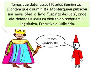 Temos que deter esses filósofos iluministas!
Li ontem que o iluminista Montesquieu publicou
sua nova obra o livro “Espírito das Leis”, onde
ele defende a ideia da divisão do poder em 3:
Legislativo, Executivo e Judiciário.

Estamos
Perdido!!!!!!

 