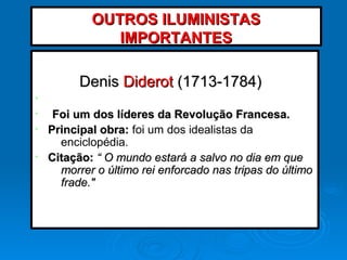 DenisDenis DiderotDiderot (1713-1784)(1713-1784)
•
• Foi um dos líderes da Revolução Francesa.Foi um dos líderes da Revolução Francesa.
• Principal obra:Principal obra: foi um dos idealistas da
enciclopédia.
• Citação:Citação: “ O mundo estará a salvo no dia em que“ O mundo estará a salvo no dia em que
morrer o último rei enforcado nas tripas do últimomorrer o último rei enforcado nas tripas do último
frade."frade."
OUTROS ILUMINISTASOUTROS ILUMINISTAS
IMPORTANTESIMPORTANTES
 