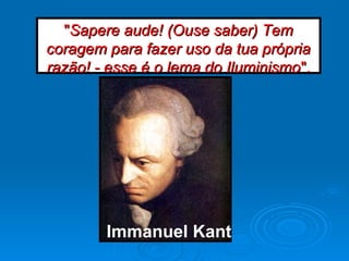 Immanuel Kant
""Sapere aude! (Ouse saber) TemSapere aude! (Ouse saber) Tem
coragem para fazer uso da tua própriacoragem para fazer uso da tua própria
razão! - esse é o lema do Iluminismorazão! - esse é o lema do Iluminismo".".
 