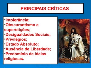 PRINCIPAIS CRÍTICAS:
•Intolerância;
•Obscurantismo e
superstições;
•Desigualdades Sociais;
•Privilégios;
•Estado Absoluto;
•Ausência de Liberdade;
•Predomínio de ideias
religiosas.
 