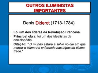 DenisDenis DiderotDiderot (1713-1784)(1713-1784)
• Foi um dos líderes da Revolução Francesa.Foi um dos líderes da Revolução Francesa.
• Principal obra:Principal obra: foi um dos idealistas da
enciclopédia.
• Citação:Citação: “ O mundo estará a salvo no dia em que“ O mundo estará a salvo no dia em que
morrer o último rei enforcado nas tripas do últimomorrer o último rei enforcado nas tripas do último
frade."frade."
OUTROS ILUMINISTASOUTROS ILUMINISTAS
IMPORTANTESIMPORTANTES
 