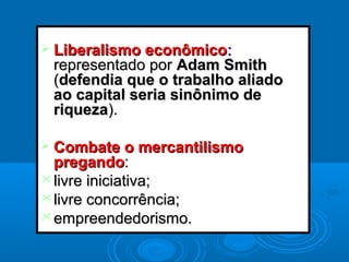  Liberalismo econômicoLiberalismo econômico::
representado porrepresentado por Adam SmithAdam Smith
((defendia que o trabalho aliadodefendia que o trabalho aliado
ao capital seria sinônimo deao capital seria sinônimo de
riquezariqueza).).
 Combate o mercantilismoCombate o mercantilismo
pregandopregando::
livre iniciativa;livre iniciativa;
livre concorrência;livre concorrência;
empreendedorismo.empreendedorismo.
 