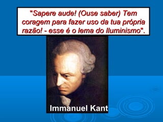 Immanuel Kant
""Sapere aude! (Ouse saber) TemSapere aude! (Ouse saber) Tem
coragem para fazer uso da tua própriacoragem para fazer uso da tua própria
razão! - esse é o lema do Iluminismorazão! - esse é o lema do Iluminismo".".
 