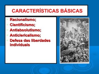 Racionalismo;Racionalismo;
 Cientificismo;Cientificismo;
 Antiabsolutismo;Antiabsolutismo;
 Anticlericalismo;Anticlericalismo;
 Defesa das liberdadesDefesa das liberdades
individuaisindividuais
:CARACTERÍSTICAS BÁSICAS
 