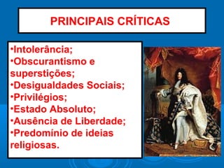 PRINCIPAIS CRÍTICAS:
•Intolerância;
•Obscurantismo e
superstições;
•Desigualdades Sociais;
•Privilégios;
•Estado Absoluto;
•Ausência de Liberdade;
•Predomínio de ideias
religiosas.
 
