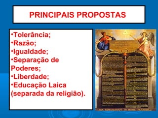 PRINCIPAIS PROPOSTAS:
•Tolerância;
•Razão;
•Igualdade;
•Separação de
Poderes;
•Liberdade;
•Educação Laica
(separada da religião).
 