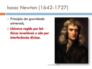 Isaac Newton (1642-1727)
 Princípio da gravidade
universal;
 Universo regido por leis
físicas invariáveis e não por
interferências divinas.
www.elton.pro.br
 