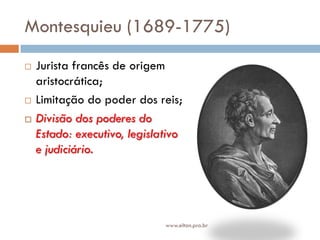 Montesquieu (1689-1775)
 Jurista francês de origem
aristocrática;
 Limitação do poder dos reis;
 Divisão dos poderes do
Estado: executivo, legislativo
e judiciário.
www.elton.pro.br
 