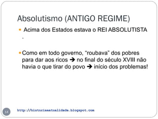 http://historiaeatualidade.blogspot.comhttp://historiaeatualidade.blogspot.com
Absolutismo (ANTIGO REGIME)
14
Acima dos Estados estava o REI ABSOLUTISTA
.
Como em todo governo, “roubava” dos pobres
para dar aos ricos  no final do século XVIII não
havia o que tirar do povo  início dos problemas!
 