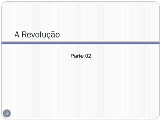 A Revolução
Parte 02
15
 