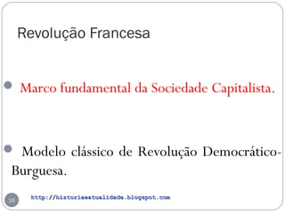 http://historiaeatualidade.blogspot.comhttp://historiaeatualidade.blogspot.com
Revolução Francesa
16
 Marco fundamental da Sociedade Capitalista.
 Modelo clássico de Revolução Democrático-
Burguesa.
 