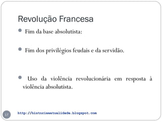 http://historiaeatualidade.blogspot.comhttp://historiaeatualidade.blogspot.com
Revolução Francesa
 Fim da base absolutista:
 Fim dos privilégios feudais e da servidão.
 Uso da violência revolucionária em resposta à
violência absolutista.
17
 