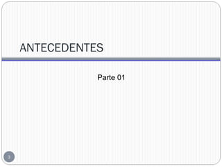 ANTECEDENTES
Parte 01
3
 