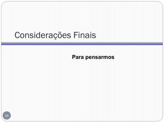 Considerações Finais
Para pensarmos
36
 