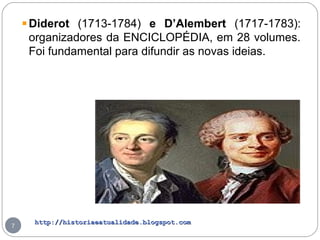 http://historiaeatualidade.blogspot.comhttp://historiaeatualidade.blogspot.com
7
Diderot (1713-1784) e D’Alembert (1717-1783):
organizadores da ENCICLOPÉDIA, em 28 volumes.
Foi fundamental para difundir as novas ideias.
 