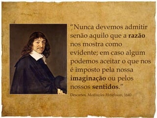 “ Nunca devemos admitir senão aquilo que a  razão  nos mostra como evidente; em caso algum podemos aceitar o que nos é imposto pela nossa  imaginação  ou pelos nossos  sentidos .” Descartes,  Meditações Metafísicas , 1640 