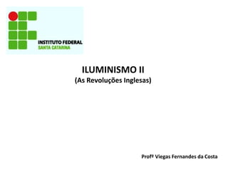 ILUMINISMO II
(As Revoluções Inglesas)
Profº Viegas Fernandes da Costa
 
