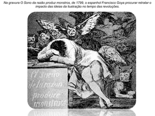 Na gravura O Sono da razão produz monstros, de 1799, o espanhol Francisco Goya procurar retratar o
                    impacto das ideias da ilustração no tempo das revoluções.
 