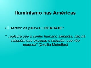 Iluminismo nas Américas
● O sentido da palavra LIBERDADE:
“...palavra que o sonho humano alimenta, não há
ninguém que explique e ninguém que não
entenda” (Cecília Meirelles)
 
