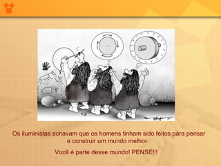 Os iluministas achavam que os homens tinham sido feitos para pensar e construir um mundo melhor.  Você é parte desse mundo! PENSE!!!  
