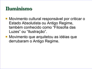 Movimento cultural responsável por criticar o Estado Absolutista ou Antigo Regime, também conhecido como “Filosofia das Luzes” ou “Ilustração”.   Movimento que arquitetou as idéias que derrubaram o Antigo Regime. Iluminismo 