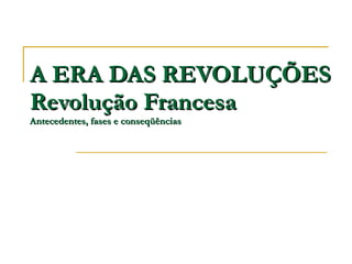 A ERA DAS REVOLUÇÕES Revolução Francesa Antecedentes, fases e conseqüências 