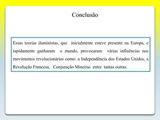 Conclusão
Essas teorias iluministas, que inicialmente esteve presente na Europa, e
rapidamente ganharam o mundo, provocaram várias influências nos
movimentos revolucionários como: a Independência dos Estados Unidos, a
Revolução Francesa, Conjuração Mineiras entre tantas outras.
 