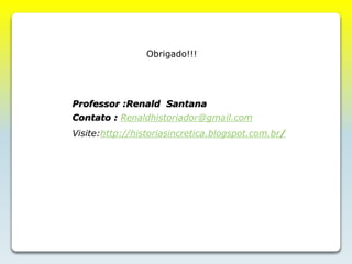 Professor :Renald Santana
Contato : Renaldhistoriador@gmail.com
Visite:http://historiasincretica.blogspot.com.br/
Obrigado!!!
 