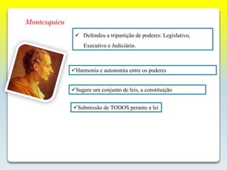 Montesquieu
 Defendeu a tripartição de poderes: Legislativo,
Executivo e Judiciário.
Submissão de TODOS perante a lei
Sugere um conjunto de leis, a constituição
Harmonia e autonomia entre os poderes
 