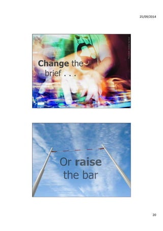 25/09/2014 
20 
Photo credit: Jonathan Kos-Read 
Change the 
brief . . . 
Or raise 
the bar 
 
