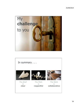 25/09/2014 
26 
Photo credit: Wendy Hill 
My 
challenge 
to you 
In summary . . . 
The Brief 
is 
clear 
The Pitch 
is 
respectful 
The Work 
is 
collaborative 
 