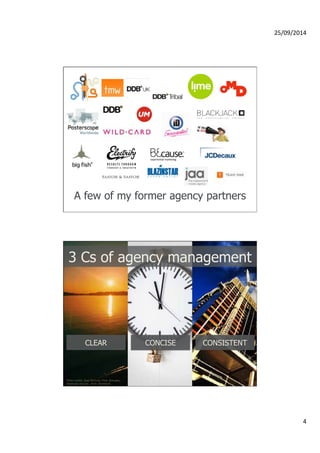 25/09/2014 
4 
A few of my former agency partners 
3 Cs of agency management 
CLEAR 
CONCISE CONSISTENT 
Photo credits: Ryan McGuire, Flickr @mugley, 
Dominyka Grucyte , Flickr @anieto2k 
 