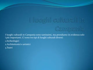 I luoghi culturali in Campania sono tantissimi, ma prendiamo in evidenza solo
i più importanti. Ci sono tre tipi di luoghi culturali diversi:
1.Archeologici
2.Architettonici e artistici
3.Teatri
 