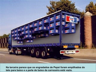 Na terceira parece que os engradados de Pepsi foram empilhados do teto para baixo e a parte de baixo da carroceira está vazia. 