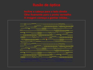 Ilusão de óptica
Incline a cabeça para o lado direito
Olhe fixamente para o ponto vermelho
A imagem começa a ganhar nitide...