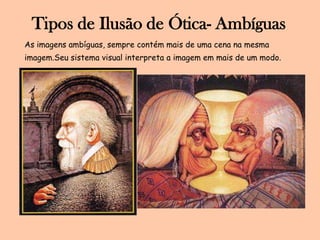 Tipos de Ilusão de Ótica- AmbíguasAs imagens ambíguas, sempre contém mais de uma cena na mesma imagem.Seu sistema visual interpreta a imagem em mais de um modo. 