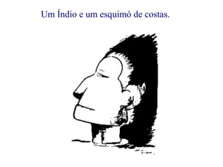 Um Índio e um esquimó de costas. 
 