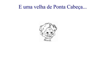 E uma velha de Ponta Cabeça... 
 