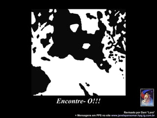 Encontre- O!!! O: Revisado por Dani *Lara* + Mensagens em PPS no site   www.janelaparaomar.hpg.ig.com.br 