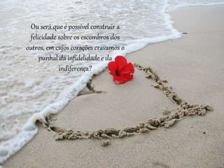 Ou será que é possível construir a
felicidade sobre os escombros dos
outros, em cujos corações cravamos o
punhal da infidelidade e da
indiferença?
 
