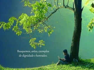 Busquemos, antes, exemplos
de dignidade e honradez.
 