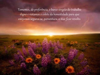 Tomemos, de preferência, o barco singelo do trabalho
digno e vistamos o colete da honestidade para que
estejamos seguros se, porventura, o mar ficar revolto.
 