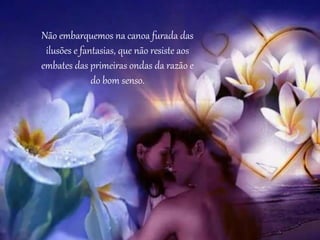 Não embarquemos na canoa furada das
ilusões e fantasias, que não resiste aos
embates das primeiras ondas da razão e
do bom senso.
 