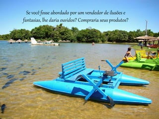 Se você fosse abordado por um vendedor de ilusões e
fantasias, lhe daria ouvidos? Compraria seus produtos?
 