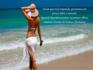 Antes que você responda, pensemos um
pouco sobre o assunto.
Quando buscamos prazer no prazer alheio,
estamos vivendo de ilusões e fantasias.
 