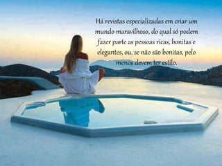 Há revistas especializadas em criar um
mundo maravilhoso, do qual só podem
fazer parte as pessoas ricas, bonitas e
elegantes, ou, se não são bonitas, pelo
menos devem ter estilo.
 