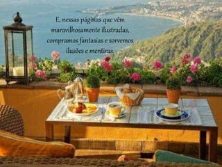 E, nessas páginas que vêm
maravilhosamente ilustradas,
compramos fantasias e sorvemos
ilusões e mentiras.
 