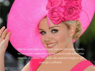 Quando essas páginas retratam uma mulher jovem, bonita,
no seu quinto casamento, estampando no rosto um sorriso
amarelo, simulando felicidade, não podemos imaginar que
essa seja a realidade.
 