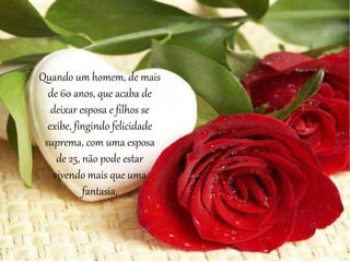 Quando um homem, de mais
de 60 anos, que acaba de
deixar esposa e filhos se
exibe, fingindo felicidade
suprema, com uma esposa
de 25, não pode estar
vivendo mais que uma
fantasia.
 